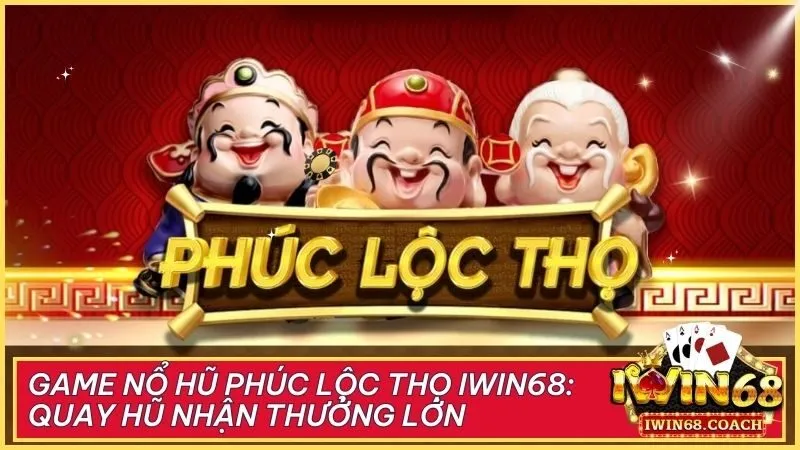 Game nổ hũ Phúc Lộc Thọ Iwin68: Quay hũ nhận thưởng lớn